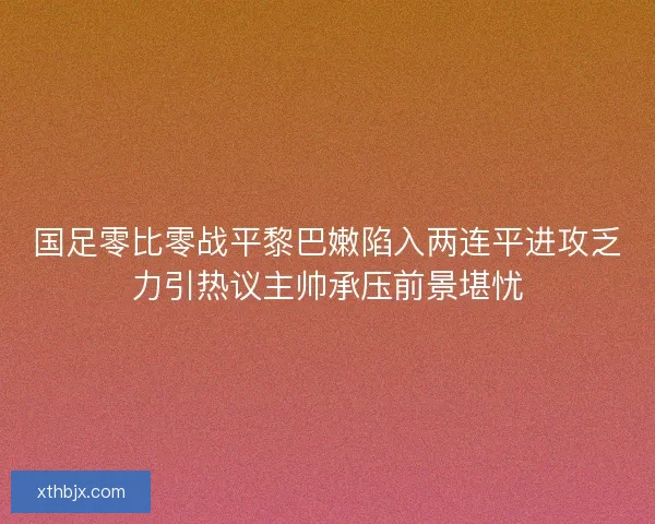国足零比零战平黎巴嫩陷入两连平进攻乏力引热议主帅承压前景堪忧