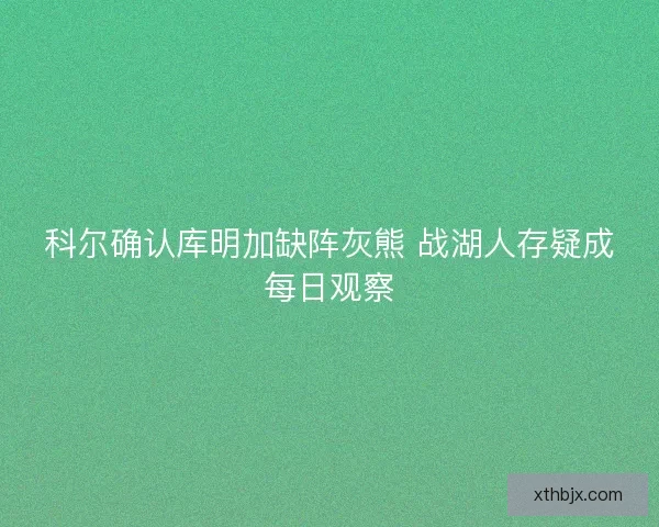 科尔确认库明加缺阵灰熊 战湖人存疑成每日观察