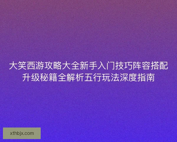 大笑西游攻略大全新手入门技巧阵容搭配升级秘籍全解析五行玩法深度指南
