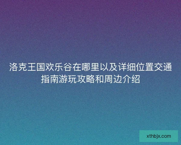 洛克王国欢乐谷在哪里以及详细位置交通指南游玩攻略和周边介绍